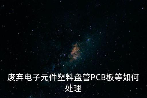 废弃电子元件塑料盘管PCB板等如何处理