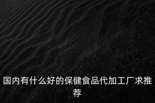 国内有什么好的保健食品代加工厂求推荐