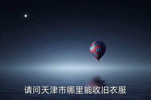 天津哪里回收旧衣服，天津什么地方收衣服