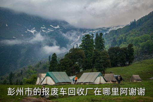彭州市的报废车回收厂在哪里阿谢谢