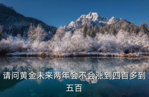 请问黄金未来两年会不会涨到四百多到五百