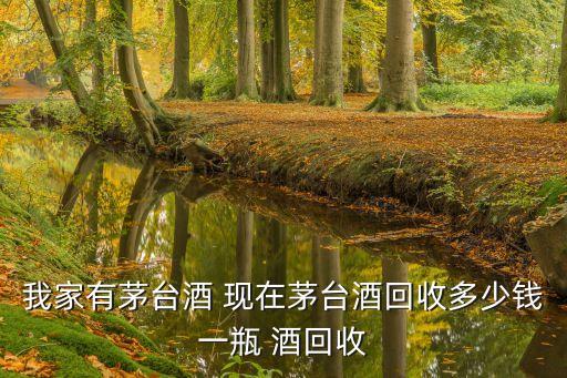 我家有茅台酒 现在茅台酒回收多少钱一瓶 酒回收