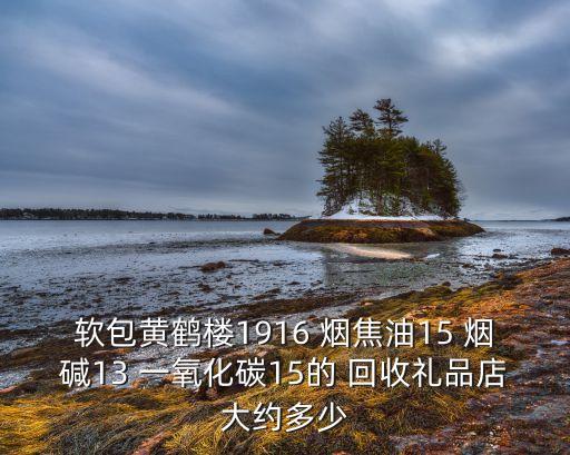 烟酒回收价格表，软包黄鹤楼1916 烟焦油15 烟碱13 一氧化碳15的 回收礼品店大约多少