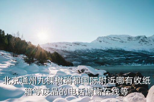 北京通州九棵树瑞都国际附近哪有收纸箱等废品的电话谢谢在线等