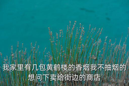 我家里有几包黄鹤楼的香烟我不抽烟的想问下卖给街边的商店