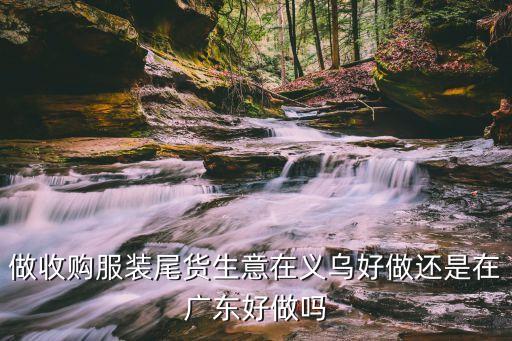 做收购服装尾货生意在义乌好做还是在广东好做吗
