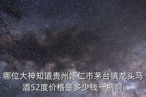 哪位大神知道贵州怀仁市茅台镇龙头马酒52度价格是多少钱一瓶啊