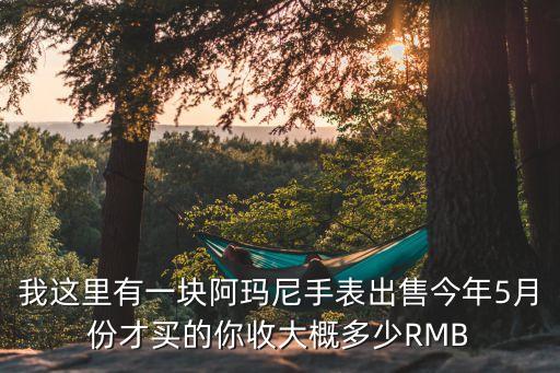 我这里有一块阿玛尼手表出售今年5月份才买的你收大概多少RMB