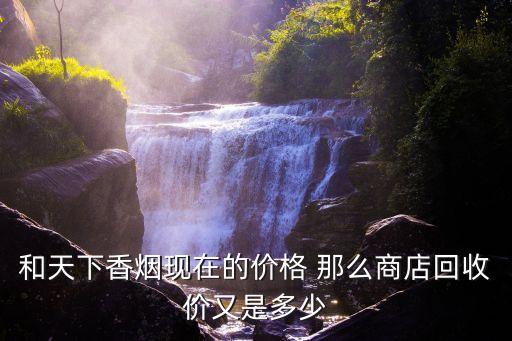 和天下香烟现在的价格 那么商店回收价又是多少