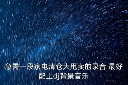 急需一段家电清仓大甩卖的录音 最好配上dj背景音乐