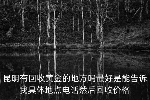 昆明有回收黄金的地方吗最好是能告诉我具体地点电话然后回收价格