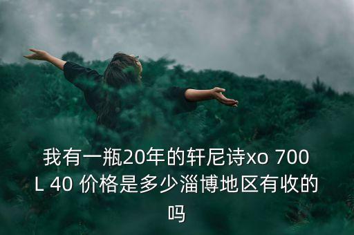 淄博回收老酒价格表，我有一瓶20年的轩尼诗xo 700L 40 价格是多少淄博地区有收的吗
