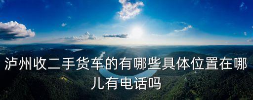 泸州收二手货车的有哪些具体位置在哪儿有电话吗