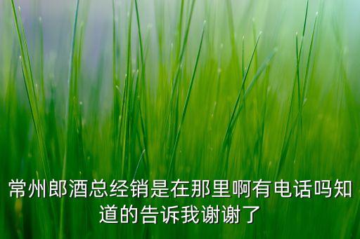 常州郎酒总经销是在那里啊有电话吗知道的告诉我谢谢了