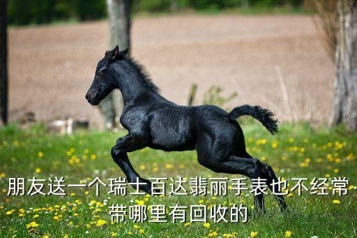 朋友送一个瑞士百达翡丽手表也不经常带哪里有回收的