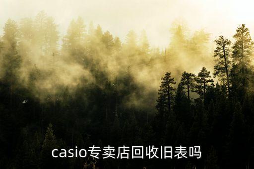 casio专卖店回收旧表吗