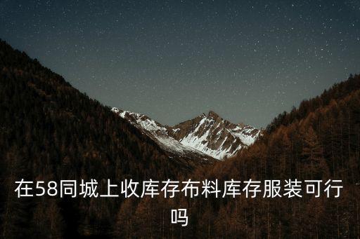 在58同城上收库存布料库存服装可行吗