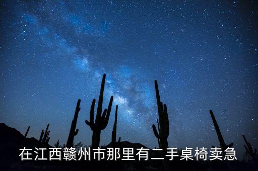 赣州二手家具回收电话地址及电话，在江西赣州市那里有二手桌椅卖急