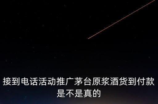 接到电话活动推广茅台原浆酒货到付款是不是真的