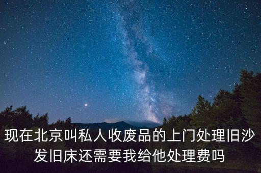 现在北京叫私人收废品的上门处理旧沙发旧床还需要我给他处理费吗