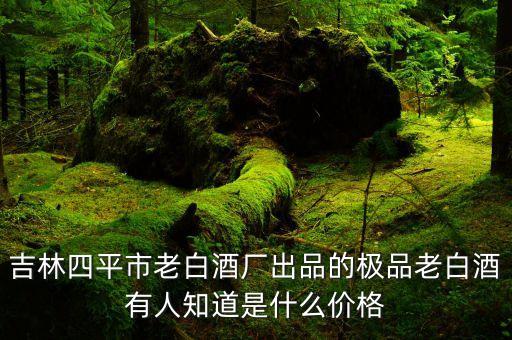 吉林四平市老白酒厂出品的极品老白酒有人知道是什么价格
