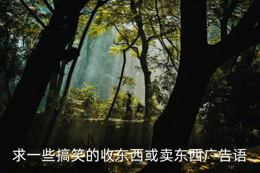 求一些搞笑的收东西或卖东西广告语