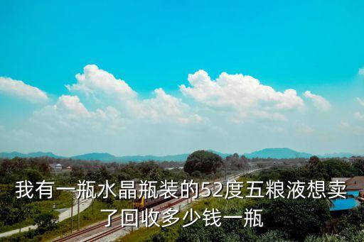 我有一瓶水晶瓶装的52度五粮液想卖了回收多少钱一瓶