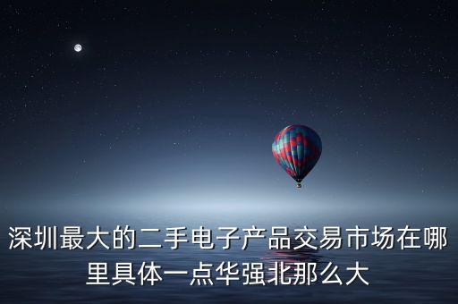 深圳最大的二手电子产品交易市场在哪里具体一点华强北那么大