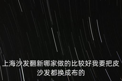 上海沙发翻新哪家做的比较好我要把皮沙发都换成布的