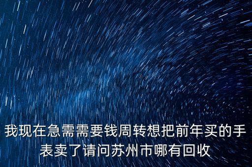 我现在急需需要钱周转想把前年买的手表卖了请问苏州市哪有回收