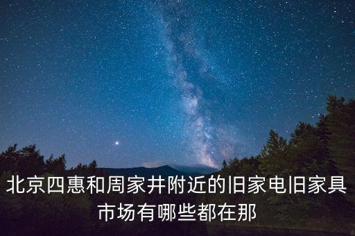 北京四惠和周家井附近的旧家电旧家具市场有哪些都在那
