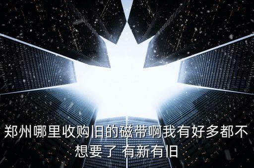 郑州哪里收购旧的磁带啊我有好多都不想要了 有新有旧
