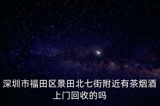 深圳市福田区景田北七街附近有茶烟酒上门回收的吗