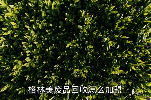 格林美废品回收怎么加盟