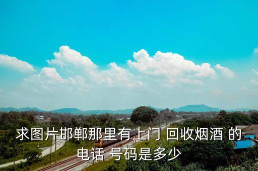 回收烟酒图片真实，求图片邯郸那里有上门 回收烟酒 的电话 号码是多少