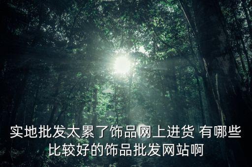实地批发太累了饰品网上进货 有哪些比较好的饰品批发网站啊