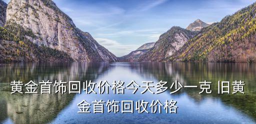 黄金首饰回收价格今天多少一克 旧黄金首饰回收价格