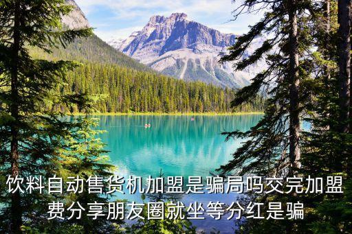 自助贩卖机加盟骗局，饮料自动售货机加盟是骗局吗交完加盟费分享朋友圈就坐等分红是骗