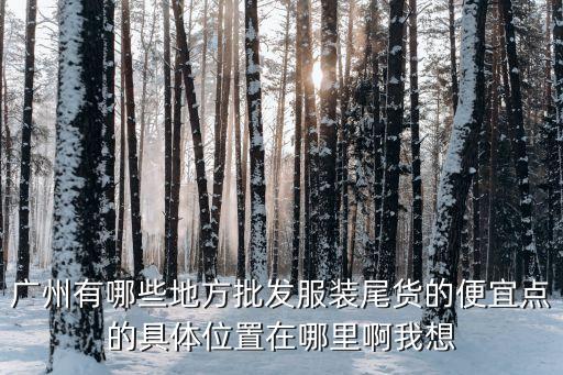 广州有哪些地方批发服装尾货的便宜点的具体位置在哪里啊我想
