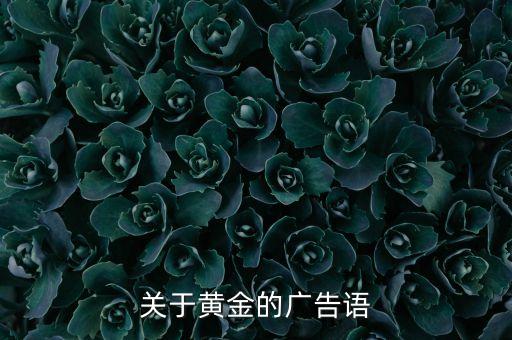 回收黄金的广告怎么写，求中国黄金的广告语急