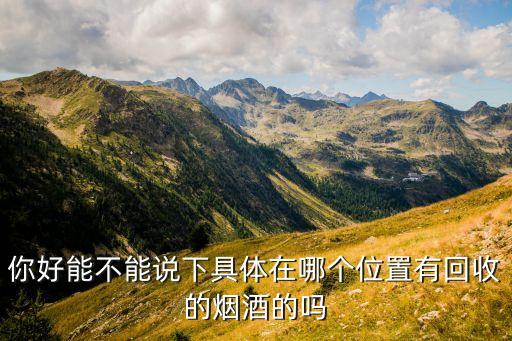 你好能不能说下具体在哪个位置有回收的烟酒的吗