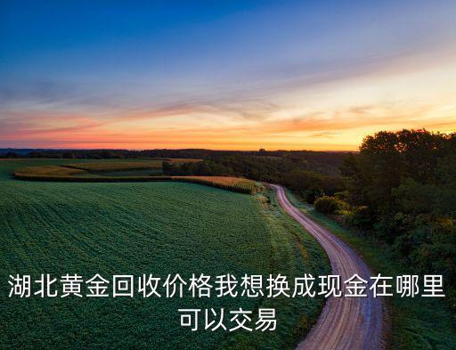 湖北黄金回收价格我想换成现金在哪里可以交易