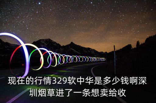 现在的行情329软中华是多少钱啊深圳烟草进了一条想卖给收