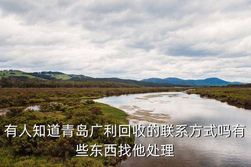 有人知道青岛广利回收的联系方式吗有些东西找他处理