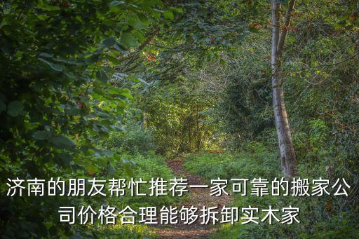 济南的朋友帮忙推荐一家可靠的搬家公司价格合理能够拆卸实木家