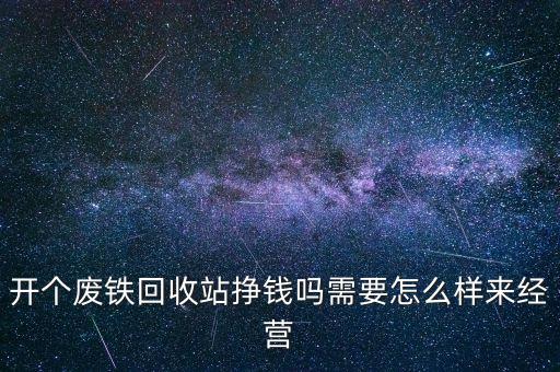 开个废铁回收站挣钱吗需要怎么样来经营