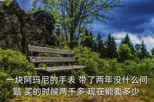 一块阿玛尼的手表 带了两年没什么问题 买的时候两千多 现在能卖多少