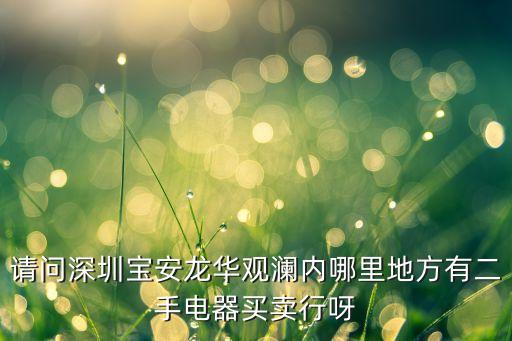 请问深圳宝安龙华观澜内哪里地方有二手电器买卖行呀
