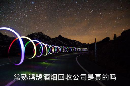 常熟鸿鹄酒烟回收公司是真的吗