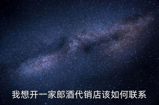 我想开一家郎酒代销店该如何联系